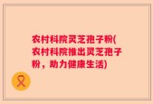 农村科院灵芝孢子粉(农村科院推出灵芝孢子粉，助力健康生活)