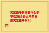 灵芝孢子粉需要什么季节吃(适合什么季节食用灵芝孢子粉？)