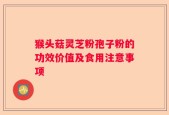 猴头菇灵芝粉孢子粉的功效价值及食用注意事项