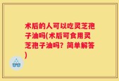 术后的人可以吃灵芝孢子油吗(术后可食用灵芝孢子油吗？简单解答)