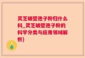 灵芝破壁孢子粉归什么科_灵芝破壁孢子粉的科学分类与应用领域解析)