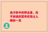 孢子粉中的钾含量，你不知道的营养优势让人眼前一亮