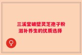 三溪堂破壁灵芝孢子粉 滋补养生的优质选择