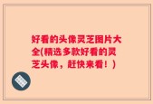 好看的头像灵芝图片大全(精选多款好看的灵芝头像，赶快来看！)