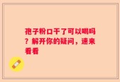 孢子粉口干了可以喝吗？解开你的疑问，速来看看