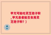 甲亢可能吃灵芝孢子粉_甲亢患者能否食用灵芝孢子粉？)