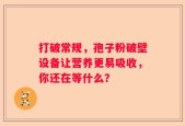 打破常规，孢子粉破壁设备让营养更易吸收，你还在等什么？