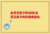 金灵芝孢子粉功效(金灵芝孢子粉的健康益处)