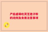 产后虚弱吃灵芝孢子粉的功效及食用注意事项