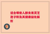 适合哪些人群食用灵芝孢子粉及其健康益处解析