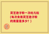 灵芝孢子粉一次吃几粒(每次食用灵芝孢子粉的用量是多少？)