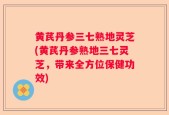 黄芪丹参三七熟地灵芝(黄芪丹参熟地三七灵芝，带来全方位保健功效)