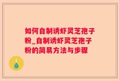 如何自制诱虾灵芝孢子粉_自制诱虾灵芝孢子粉的简易方法与步骤