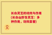 长白灵芝的功效与作用(长白山野生灵芝：多种作用，功效显著)