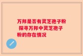 万邦是否有灵芝孢子粉 探寻万邦中灵芝孢子粉的存在情况