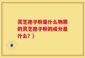 灵芝孢子粉是什么物质的灵芝孢子粉的成分是什么？)