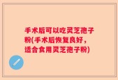 手术后可以吃灵芝孢子粉(手术后恢复良好，适合食用灵芝孢子粉)