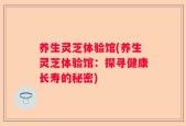 养生灵芝体验馆(养生灵芝体验馆：探寻健康长寿的秘密)
