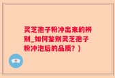 灵芝孢子粉冲出来的辨别_如何鉴别灵芝孢子粉冲泡后的品质？)