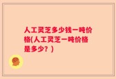 人工灵芝多少钱一吨价格(人工灵芝一吨价格是多少？)