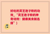 好吃的灵芝孢子粉的功效_“灵芝孢子粉的神奇功效：健康美食新选择”)