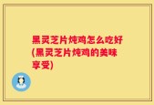 黑灵芝片炖鸡怎么吃好(黑灵芝片炖鸡的美味享受)