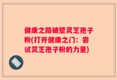 健康之路破壁灵芝孢子粉(打开健康之门：尝试灵芝孢子粉的力量)