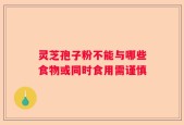 灵芝孢子粉不能与哪些食物或同时食用需谨慎