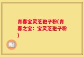 青春宝灵芝孢子粉(青春之宝：宝灵芝孢子粉)