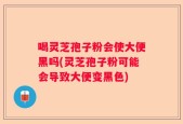 喝灵芝孢子粉会使大便黑吗(灵芝孢子粉可能会导致大便变黑色)
