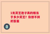1克灵芝孢子真的相当于多少灵芝？你想不到的答案