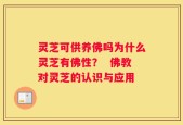 灵芝可供养佛吗为什么灵芝有佛性？  佛教对灵芝的认识与应用