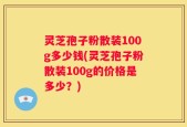灵芝孢子粉散装100g多少钱(灵芝孢子粉散装100g的价格是多少？)