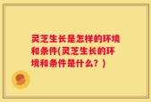 灵芝生长是怎样的环境和条件(灵芝生长的环境和条件是什么？)