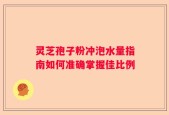 灵芝孢子粉冲泡水量指南如何准确掌握佳比例