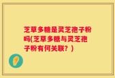 芝草多糖是灵芝孢子粉吗(芝草多糖与灵芝孢子粉有何关联？)
