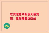 吃灵芝孢子粉后大便变硬，竟然藏着这些的