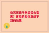 吃灵芝孢子粉后舌头变黑？背后的和你意想不到的效果