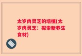 太岁肉灵芝的培植(太岁肉灵芝：探索新养生食材)
