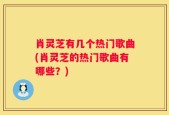 肖灵芝有几个热门歌曲(肖灵芝的热门歌曲有哪些？)