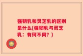 强韧乳和灵芝乳的区别是什么(强韧乳与灵芝乳：有何不同？)