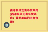 西洋参灵芝麦冬煲鸡肉(西洋参灵芝麦冬煲鸡肉：营养美味的滋补食谱)