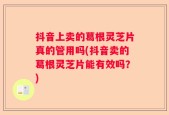 抖音上卖的葛根灵芝片真的管用吗(抖音卖的葛根灵芝片能有效吗？)