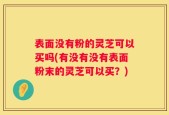 表面没有粉的灵芝可以买吗(有没有没有表面粉末的灵芝可以买？)