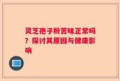 灵芝孢子粉苦味正常吗？探讨其原因与健康影响