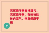 灵芝孢子粉能祛湿气_灵芝孢子粉：有效祛除体内湿气，恢复健康平衡