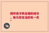 揭开孢子粉含硒的成分，助力你生活的每一天”