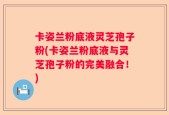 卡姿兰粉底液灵芝孢子粉(卡姿兰粉底液与灵芝孢子粉的完美融合！)