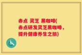 赤点 灵芝 黑咖啡(赤点研发灵芝黑咖啡，提升健康养生之旅)