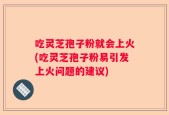 吃灵芝孢子粉就会上火(吃灵芝孢子粉易引发上火问题的建议)